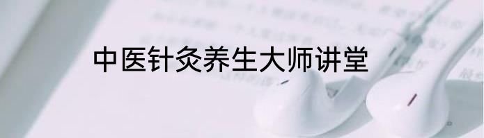 中医针灸养生大师讲堂