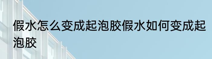 假水怎么变成起泡胶假水如何变成起泡胶