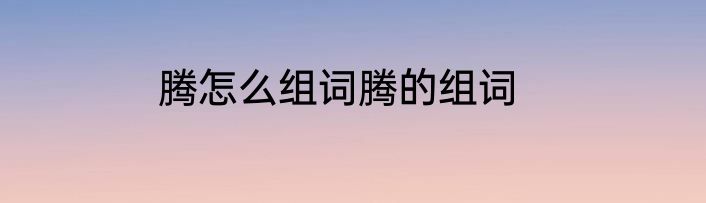 腾怎么组词腾的组词