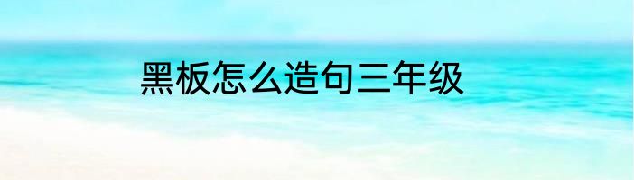 黑板怎么造句三年级