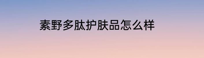 素野多肽护肤品怎么样