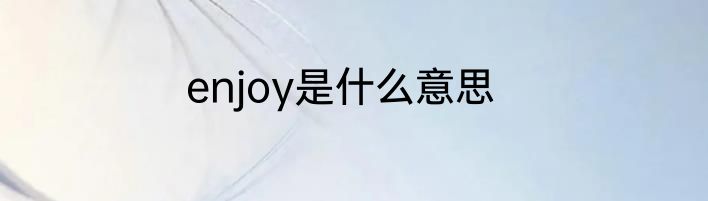 enjoy是什么意思