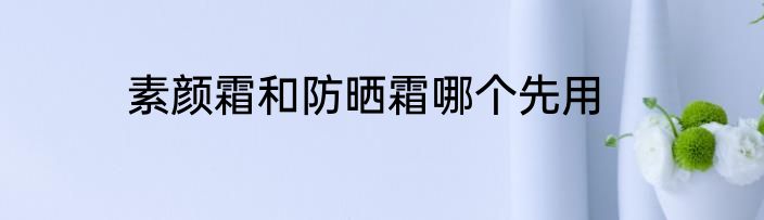 素颜霜和防晒霜哪个先用