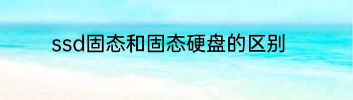 ssd固态和固态硬盘的区别