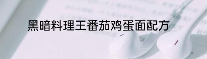 黑暗料理王番茄鸡蛋面配方