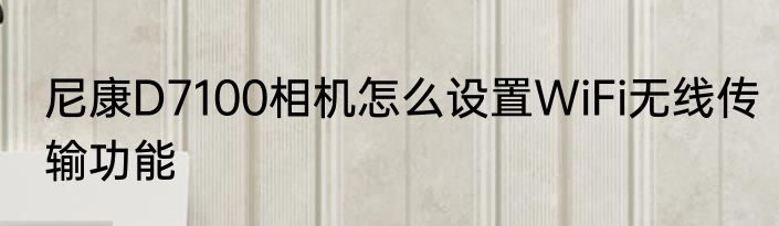 尼康D7100相机怎么设置WiFi无线传输功能