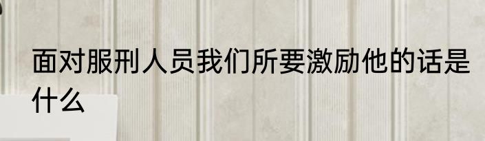 面对服刑人员我们所要激励他的话是什么