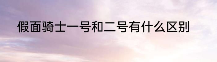 假面骑士一号和二号有什么区别