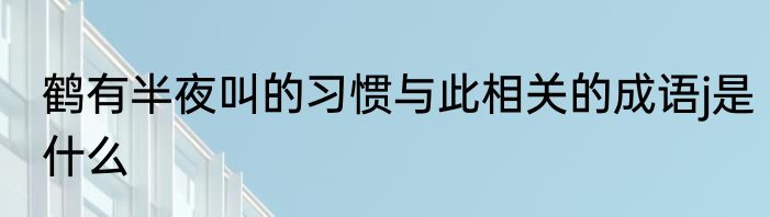 鹤有半夜叫的习惯与此相关的成语j是什么