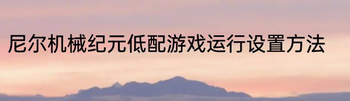 尼尔机械纪元低配游戏运行设置方法