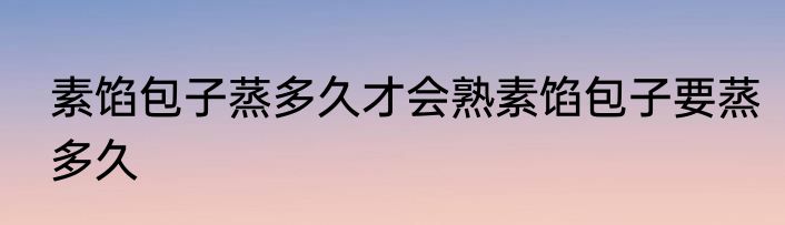 素馅包子蒸多久才会熟素馅包子要蒸多久