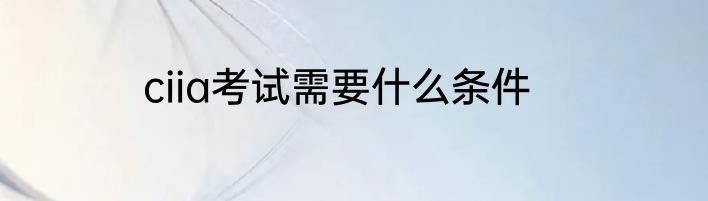 ciia考试需要什么条件