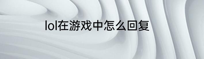 lol在游戏中怎么回复