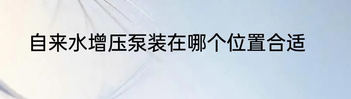 自来水增压泵装在哪个位置合适