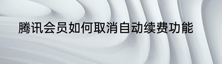 腾讯会员如何取消自动续费功能