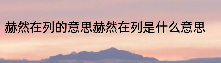 赫然在列的意思赫然在列是什么意思