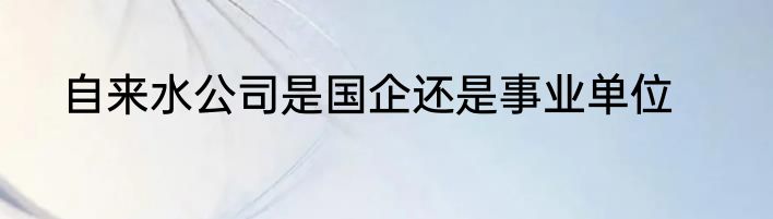 自来水公司是国企还是事业单位