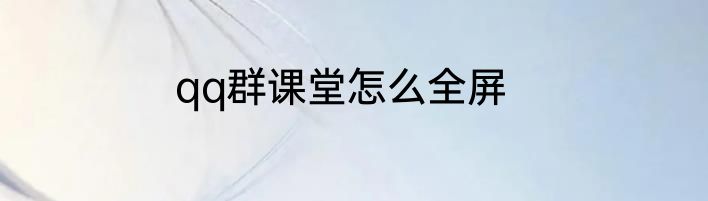 qq群课堂怎么全屏
