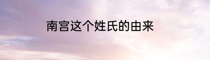 南宫这个姓氏的由来