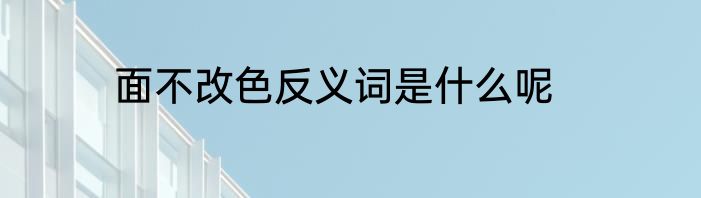 面不改色反义词是什么呢