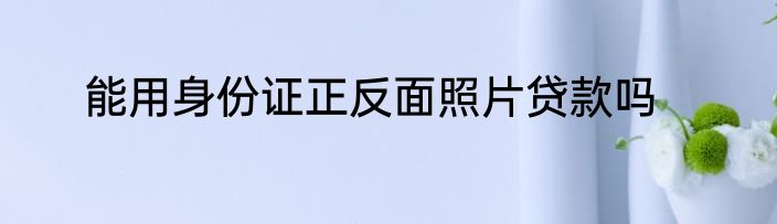 能用身份证正反面照片贷款吗