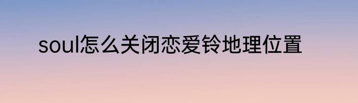 soul怎么关闭恋爱铃地理位置