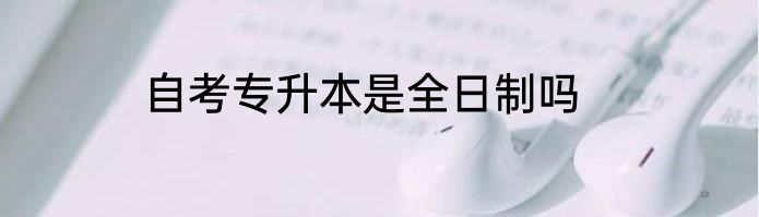 自考专升本是全日制吗
