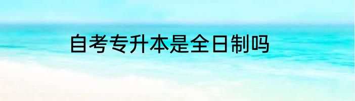 自考专升本是全日制吗