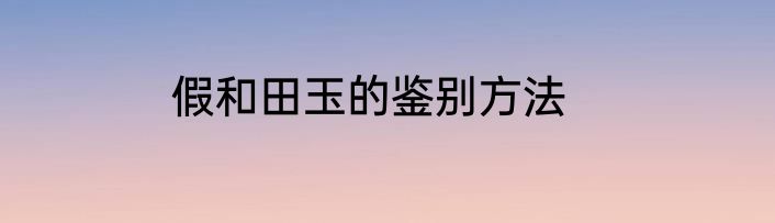 假和田玉的鉴别方法