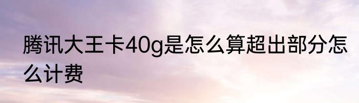 腾讯大王卡40g是怎么算超出部分怎么计费