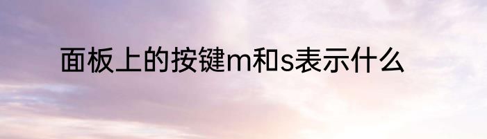 面板上的按键m和s表示什么