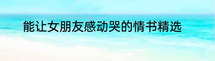 能让女朋友感动哭的情书精选
