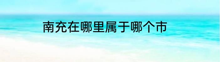 南充在哪里属于哪个市