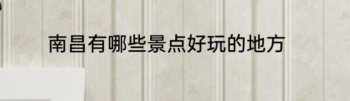南昌有哪些景点好玩的地方