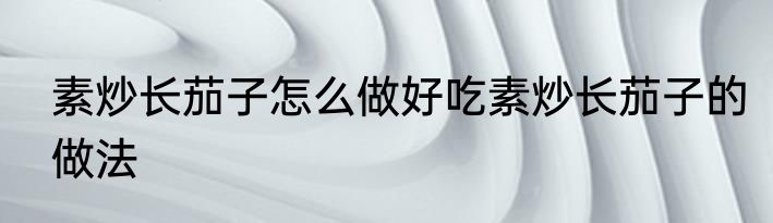 素炒长茄子怎么做好吃素炒长茄子的做法