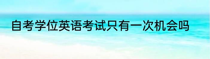 自考学位英语考试只有一次机会吗