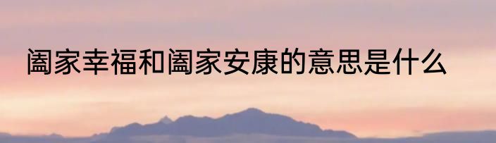 阖家幸福和阖家安康的意思是什么