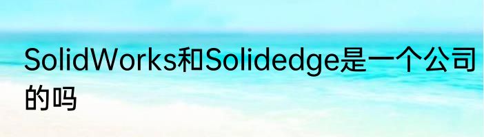 SolidWorks和Solidedge是一个公司的吗