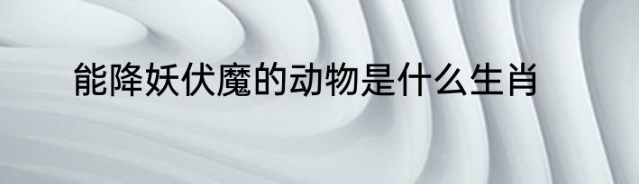 能降妖伏魔的动物是什么生肖