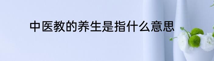 中医教的养生是指什么意思