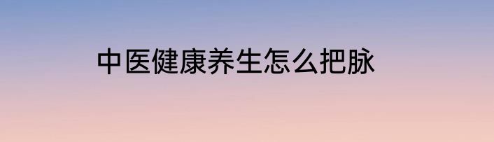 中医健康养生怎么把脉