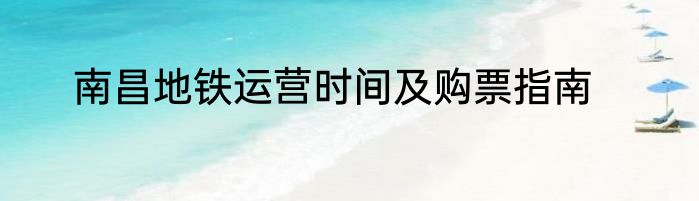南昌地铁运营时间及购票指南