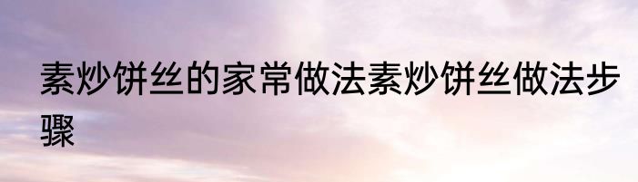 素炒饼丝的家常做法素炒饼丝做法步骤