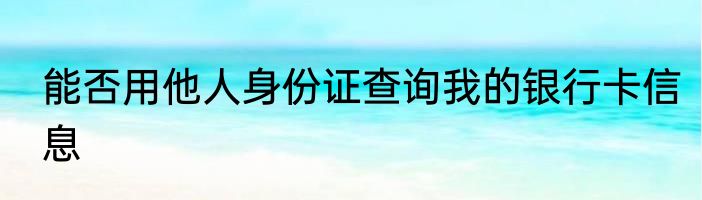 能否用他人身份证查询我的银行卡信息