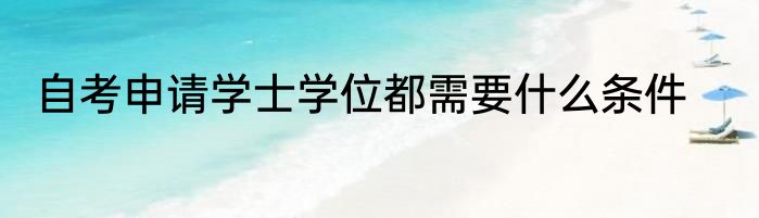 自考申请学士学位都需要什么条件