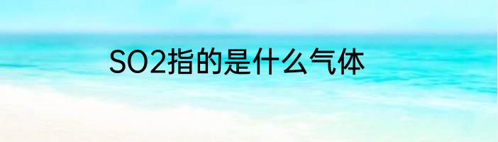 SO2指的是什么气体
