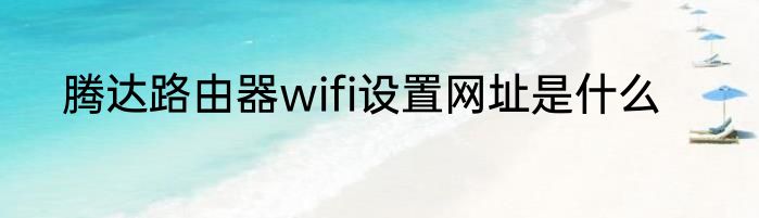腾达路由器wifi设置网址是什么