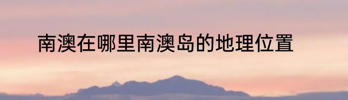 南澳在哪里南澳岛的地理位置