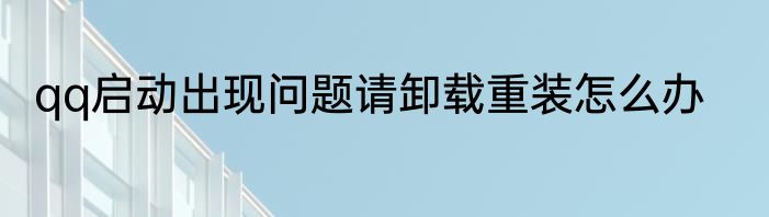 qq启动出现问题请卸载重装怎么办