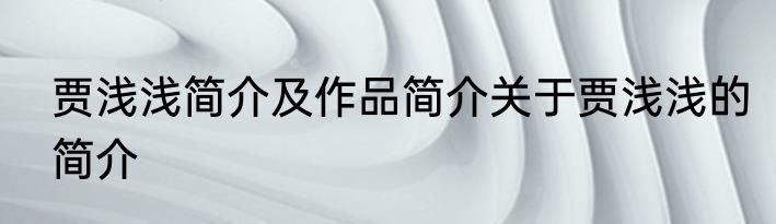 贾浅浅简介及作品简介关于贾浅浅的简介